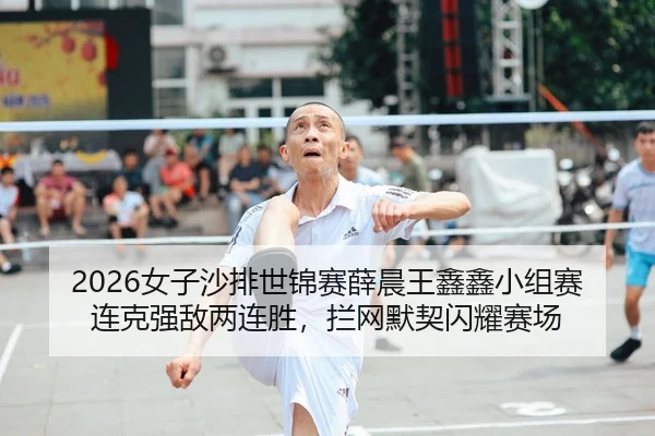 2026女子沙排世锦赛薛晨王鑫鑫小组赛连克强敌两连胜，拦网默契闪耀赛场